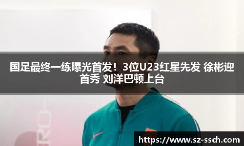 国足最终一练曝光首发！3位U23红星先发 徐彬迎首秀 刘洋巴顿上台