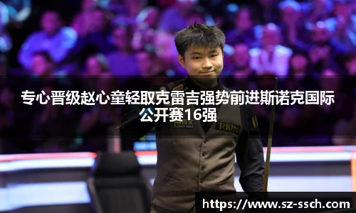 专心晋级赵心童轻取克雷吉强势前进斯诺克国际公开赛16强